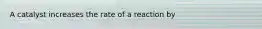 A catalyst increases the rate of a reaction by