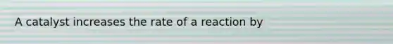 A catalyst increases the rate of a reaction by