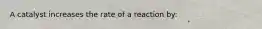 A catalyst increases the rate of a reaction by: