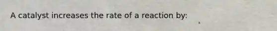 A catalyst increases the rate of a reaction by: