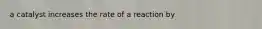 a catalyst increases the rate of a reaction by