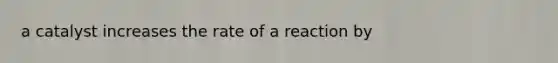 a catalyst increases the rate of a reaction by