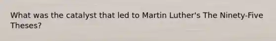 What was the catalyst that led to Martin Luther's The Ninety-Five Theses?