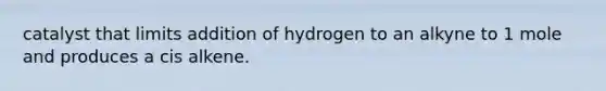 catalyst that limits addition of hydrogen to an alkyne to 1 mole and produces a cis alkene.