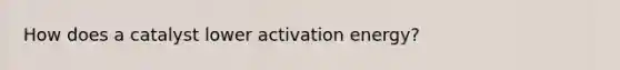 How does a catalyst lower activation energy?