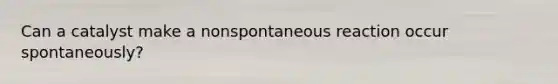 Can a catalyst make a nonspontaneous reaction occur spontaneously?