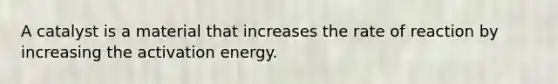 A catalyst is a material that increases the rate of reaction by increasing the activation energy.