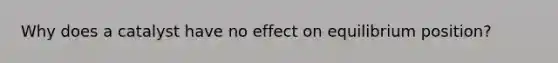 Why does a catalyst have no effect on equilibrium position?