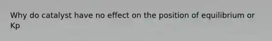 Why do catalyst have no effect on the position of equilibrium or Kp