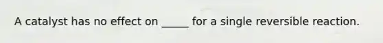 A catalyst has no effect on _____ for a single reversible reaction.