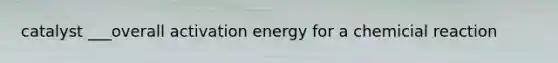 catalyst ___overall <a href='https://www.questionai.com/knowledge/k5H2w3K7Uj-activation-energy' class='anchor-knowledge'>activation energy</a> for a chemicial reaction