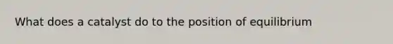 What does a catalyst do to the position of equilibrium