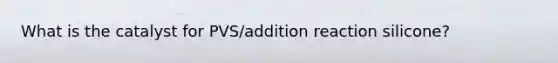 What is the catalyst for PVS/addition reaction silicone?