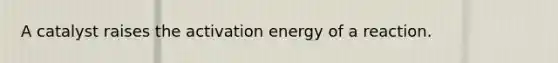 A catalyst raises the activation energy of a reaction.