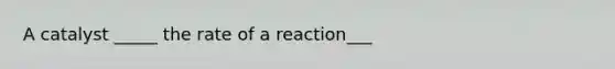 A catalyst _____ the rate of a reaction___