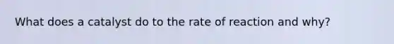 What does a catalyst do to the rate of reaction and why?