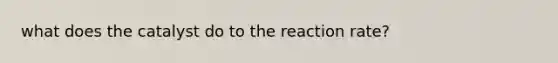 what does the catalyst do to the reaction rate?