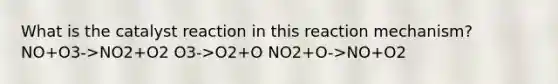 What is the catalyst reaction in this reaction mechanism? NO+O3->NO2+O2 O3->O2+O NO2+O->NO+O2