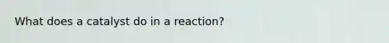 What does a catalyst do in a reaction?