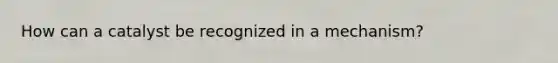 How can a catalyst be recognized in a mechanism?