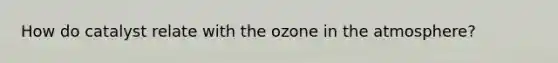 How do catalyst relate with the ozone in the atmosphere?