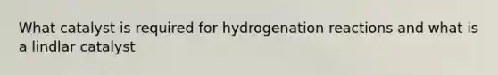 What catalyst is required for hydrogenation reactions and what is a lindlar catalyst