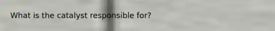 What is the catalyst responsible for?