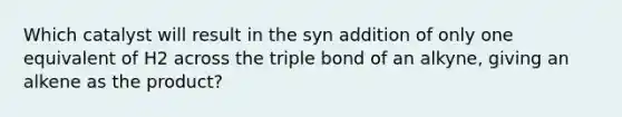 Which catalyst will result in the syn addition of only one equivalent of H2 across the triple bond of an alkyne, giving an alkene as the product?