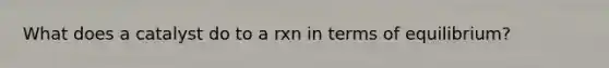 What does a catalyst do to a rxn in terms of equilibrium?