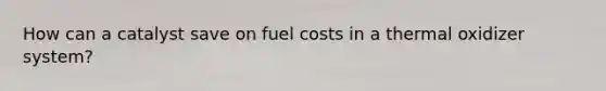 How can a catalyst save on fuel costs in a thermal oxidizer system?