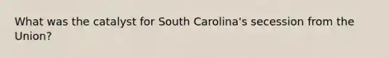 What was the catalyst for South Carolina's secession from the Union?