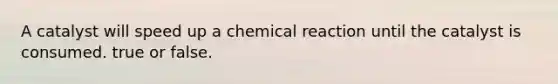 A catalyst will speed up a chemical reaction until the catalyst is consumed. true or false.