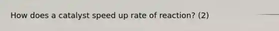 How does a catalyst speed up rate of reaction? (2)