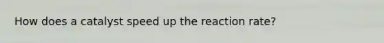 How does a catalyst speed up the reaction rate?