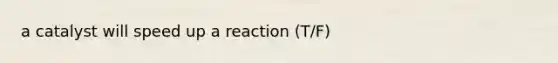 a catalyst will speed up a reaction (T/F)