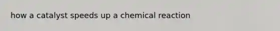 how a catalyst speeds up a chemical reaction