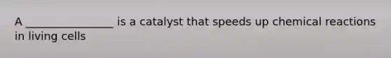 A ________________ is a catalyst that speeds up chemical reactions in living cells