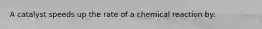 A catalyst speeds up the rate of a chemical reaction by: