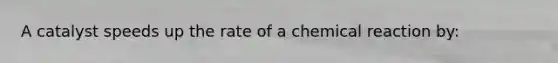 A catalyst speeds up the rate of a chemical reaction by: