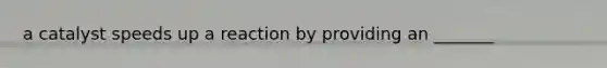 a catalyst speeds up a reaction by providing an _______