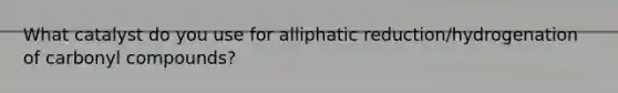 What catalyst do you use for alliphatic reduction/hydrogenation of carbonyl compounds?