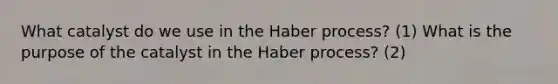 What catalyst do we use in the Haber process? (1) What is the purpose of the catalyst in the Haber process? (2)