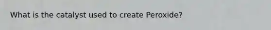 What is the catalyst used to create Peroxide?