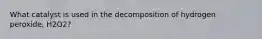 What catalyst is used in the decomposition of hydrogen peroxide, H2O2?