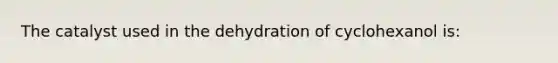 The catalyst used in the dehydration of cyclohexanol is: