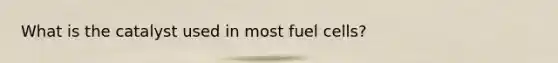 What is the catalyst used in most fuel cells?