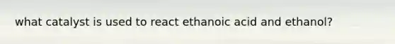 what catalyst is used to react ethanoic acid and ethanol?