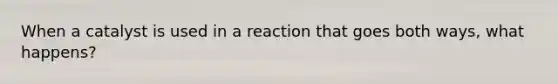 When a catalyst is used in a reaction that goes both ways, what happens?