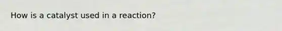 How is a catalyst used in a reaction?