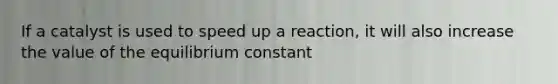 If a catalyst is used to speed up a reaction, it will also increase the value of the equilibrium constant